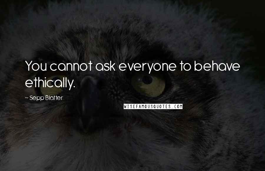 Sepp Blatter Quotes: You cannot ask everyone to behave ethically.