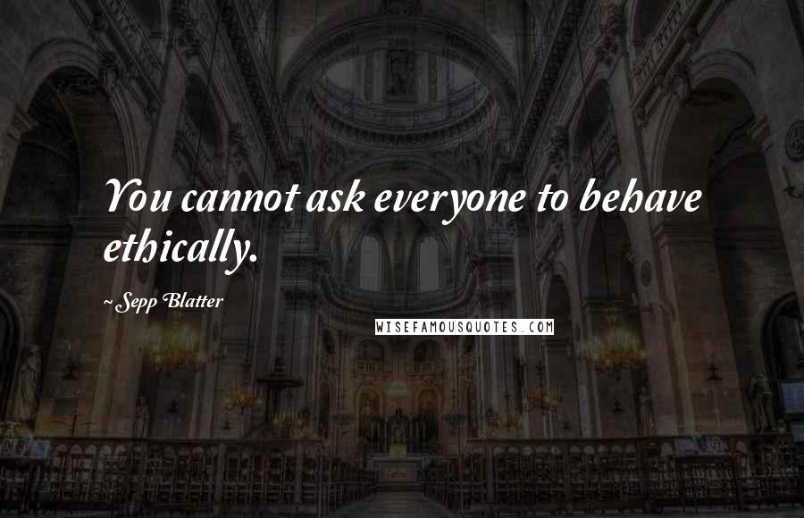 Sepp Blatter Quotes: You cannot ask everyone to behave ethically.