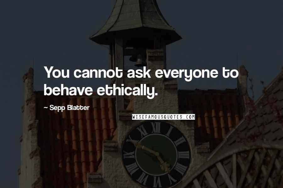 Sepp Blatter Quotes: You cannot ask everyone to behave ethically.