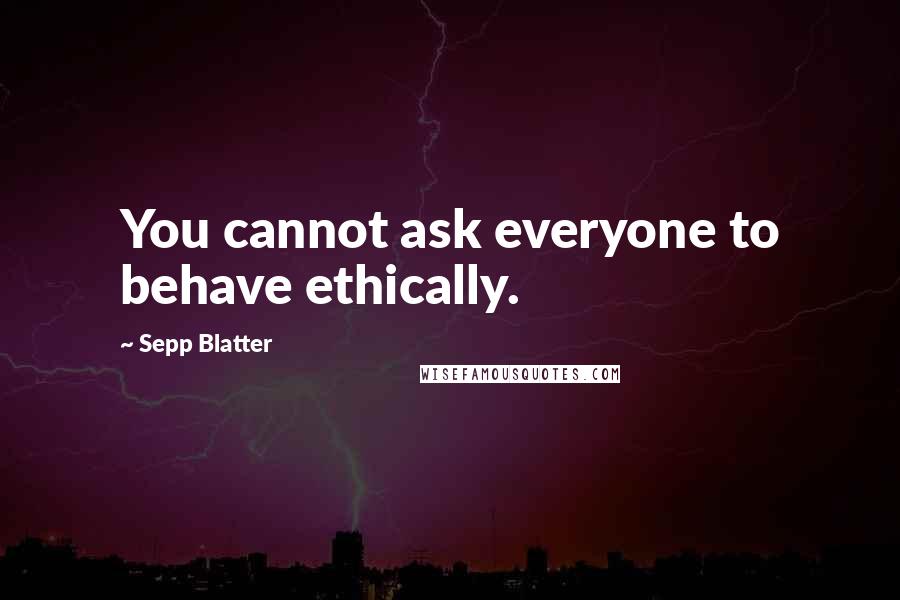 Sepp Blatter Quotes: You cannot ask everyone to behave ethically.