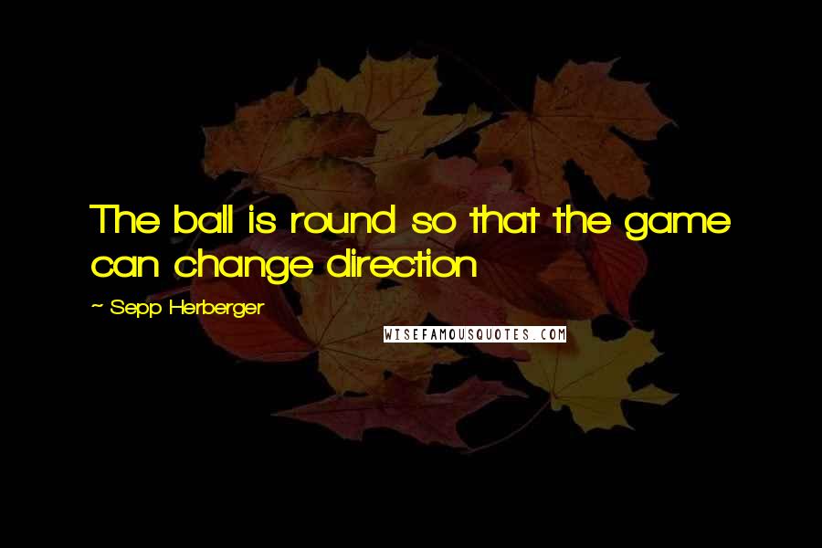 Sepp Herberger Quotes: The ball is round so that the game can change direction