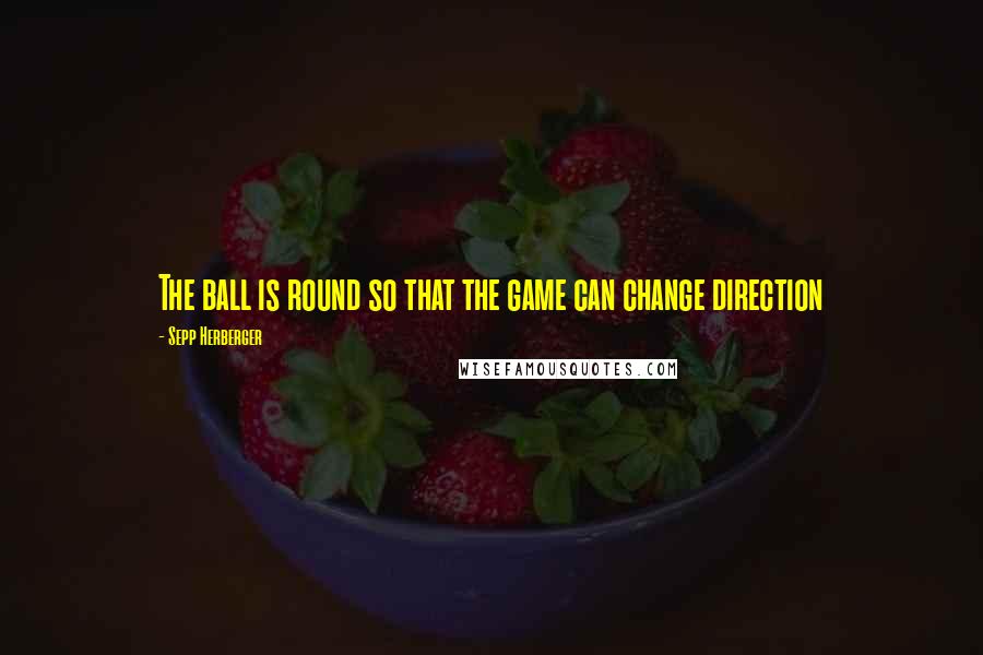 Sepp Herberger Quotes: The ball is round so that the game can change direction