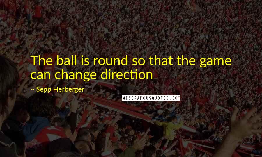 Sepp Herberger Quotes: The ball is round so that the game can change direction