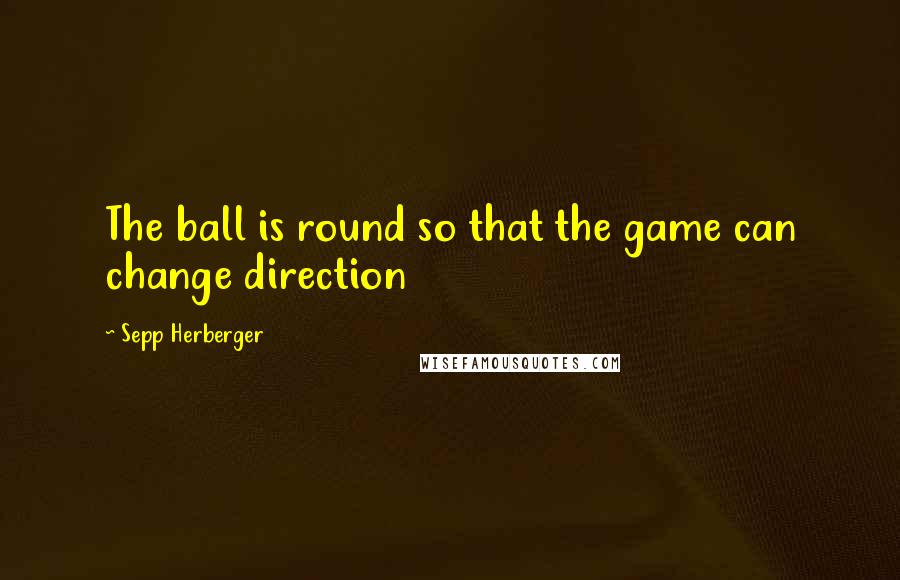 Sepp Herberger Quotes: The ball is round so that the game can change direction