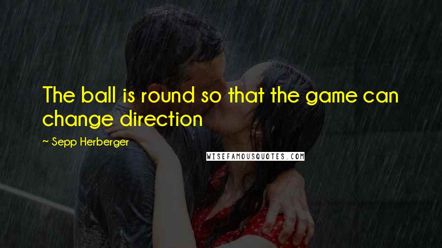 Sepp Herberger Quotes: The ball is round so that the game can change direction