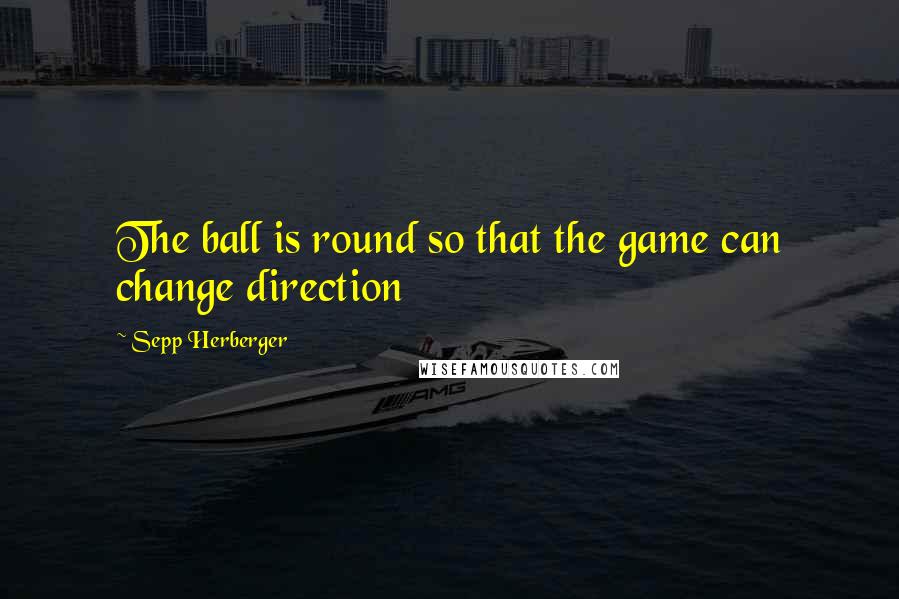 Sepp Herberger Quotes: The ball is round so that the game can change direction