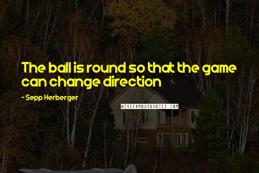 Sepp Herberger Quotes: The ball is round so that the game can change direction