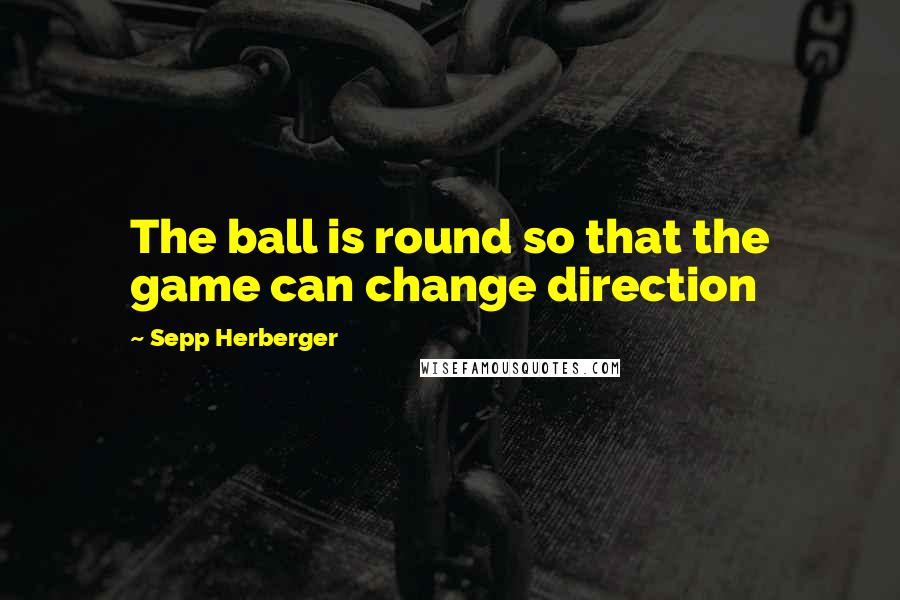 Sepp Herberger Quotes: The ball is round so that the game can change direction