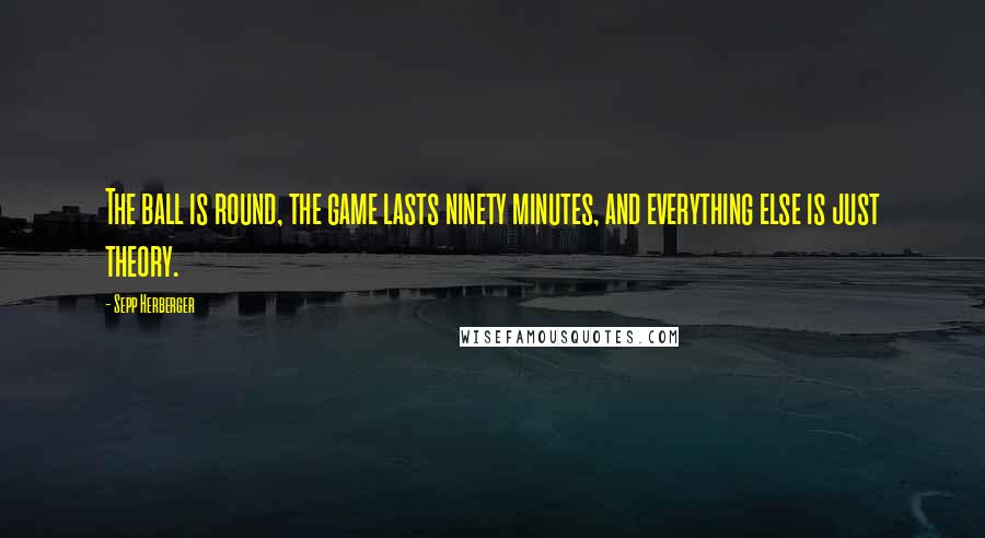 Sepp Herberger Quotes: The ball is round, the game lasts ninety minutes, and everything else is just theory.