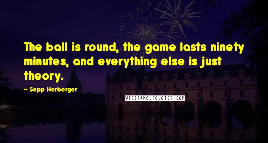 Sepp Herberger Quotes: The ball is round, the game lasts ninety minutes, and everything else is just theory.