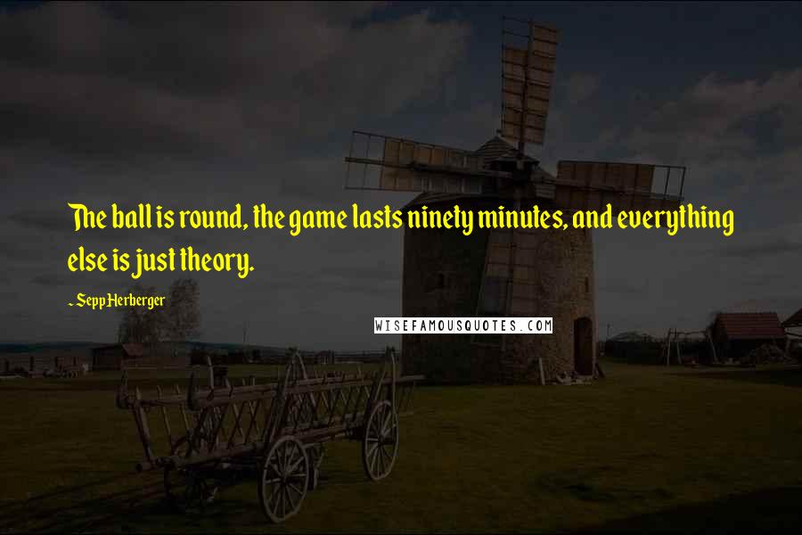 Sepp Herberger Quotes: The ball is round, the game lasts ninety minutes, and everything else is just theory.