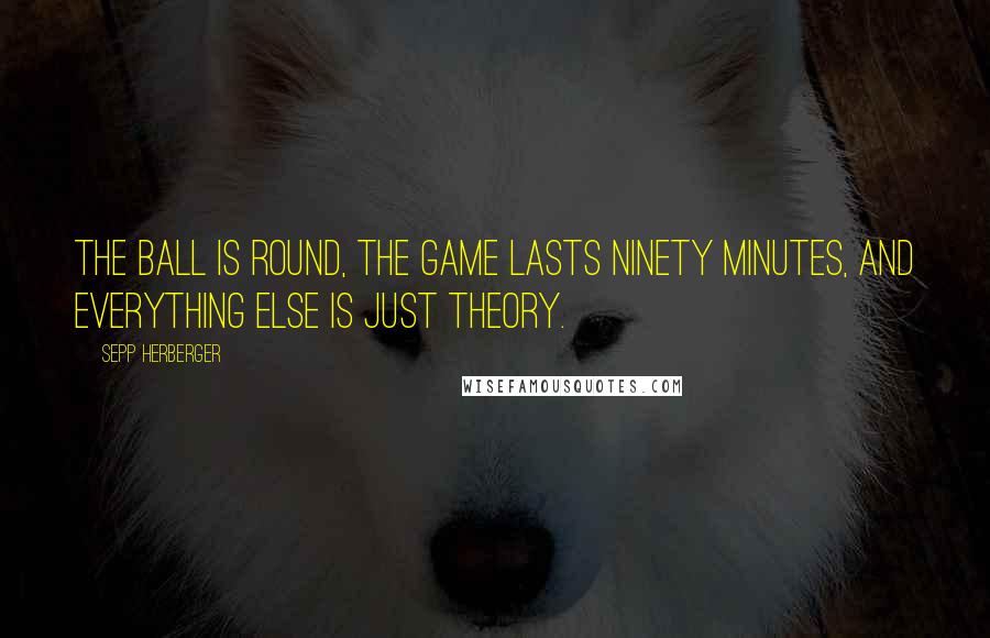 Sepp Herberger Quotes: The ball is round, the game lasts ninety minutes, and everything else is just theory.