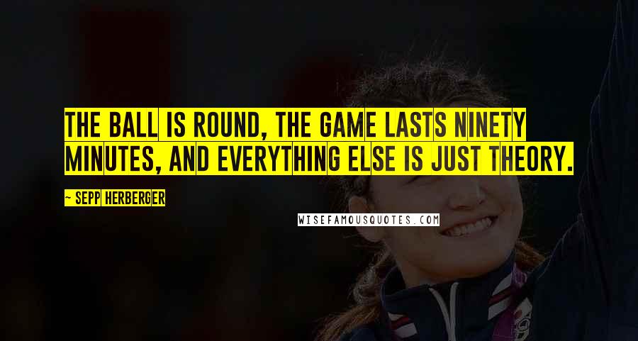 Sepp Herberger Quotes: The ball is round, the game lasts ninety minutes, and everything else is just theory.