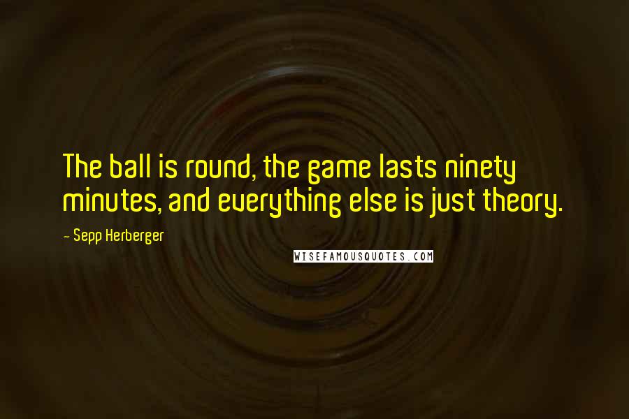 Sepp Herberger Quotes: The ball is round, the game lasts ninety minutes, and everything else is just theory.