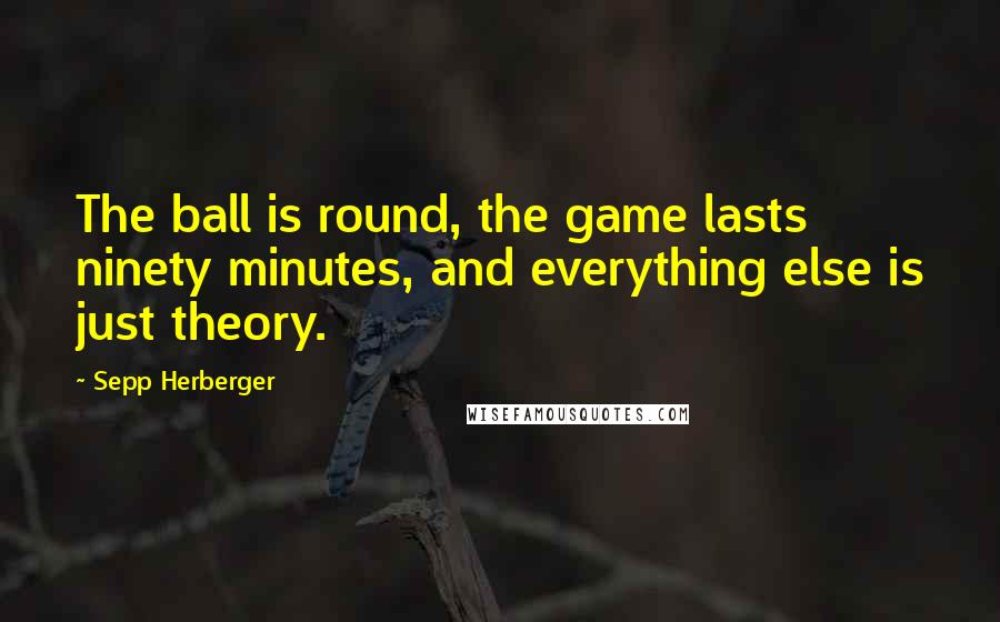 Sepp Herberger Quotes: The ball is round, the game lasts ninety minutes, and everything else is just theory.