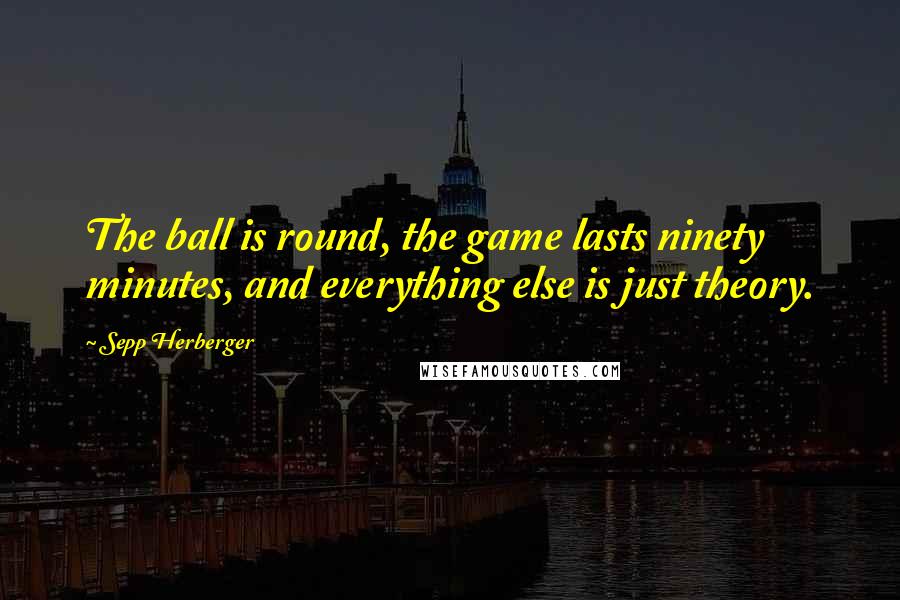 Sepp Herberger Quotes: The ball is round, the game lasts ninety minutes, and everything else is just theory.