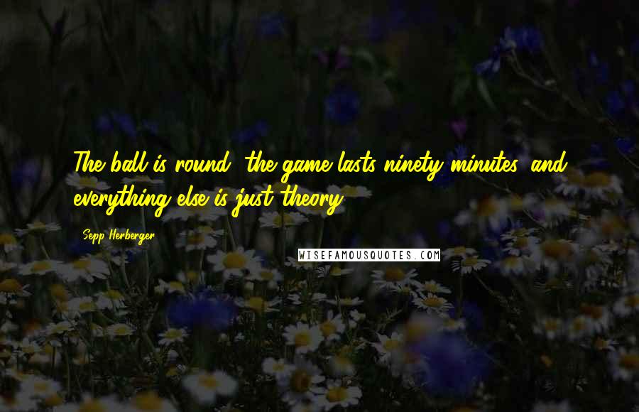 Sepp Herberger Quotes: The ball is round, the game lasts ninety minutes, and everything else is just theory.