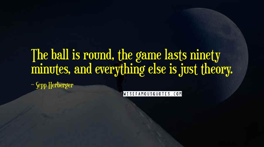 Sepp Herberger Quotes: The ball is round, the game lasts ninety minutes, and everything else is just theory.