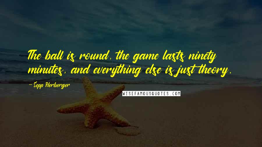 Sepp Herberger Quotes: The ball is round, the game lasts ninety minutes, and everything else is just theory.