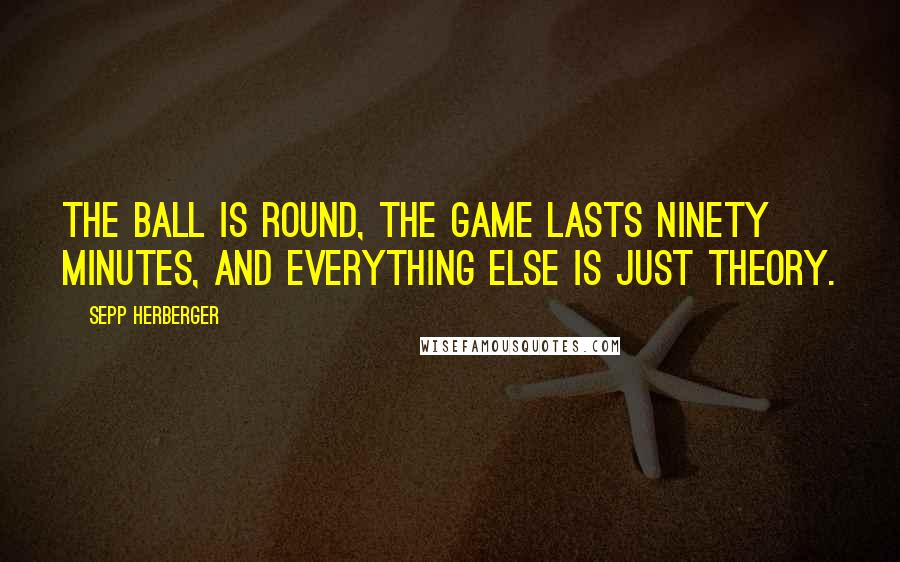 Sepp Herberger Quotes: The ball is round, the game lasts ninety minutes, and everything else is just theory.