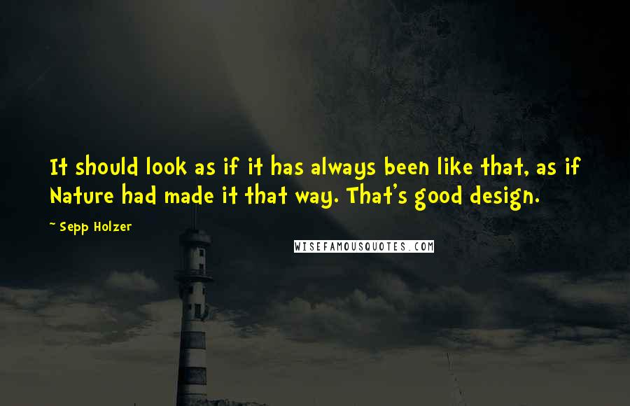 Sepp Holzer Quotes: It should look as if it has always been like that, as if Nature had made it that way. That's good design.
