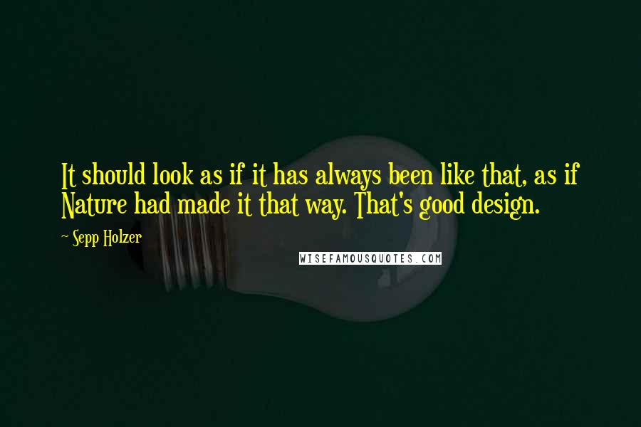 Sepp Holzer Quotes: It should look as if it has always been like that, as if Nature had made it that way. That's good design.