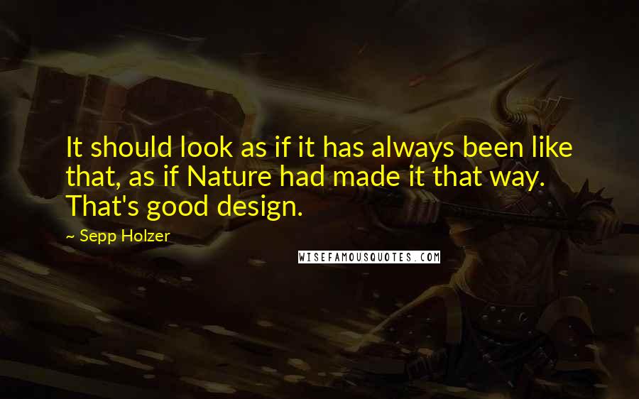 Sepp Holzer Quotes: It should look as if it has always been like that, as if Nature had made it that way. That's good design.