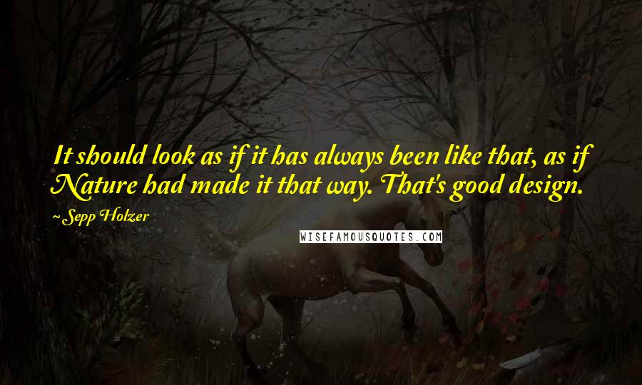 Sepp Holzer Quotes: It should look as if it has always been like that, as if Nature had made it that way. That's good design.