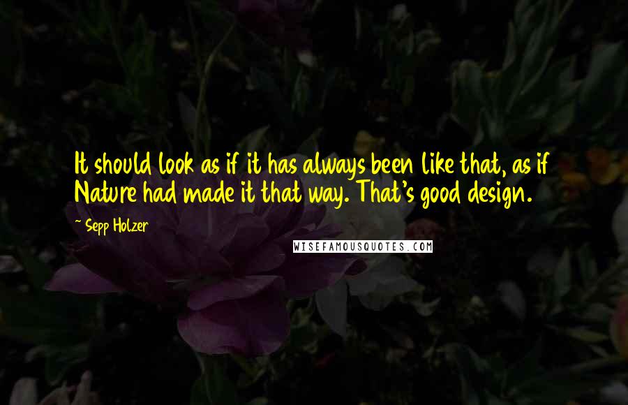 Sepp Holzer Quotes: It should look as if it has always been like that, as if Nature had made it that way. That's good design.