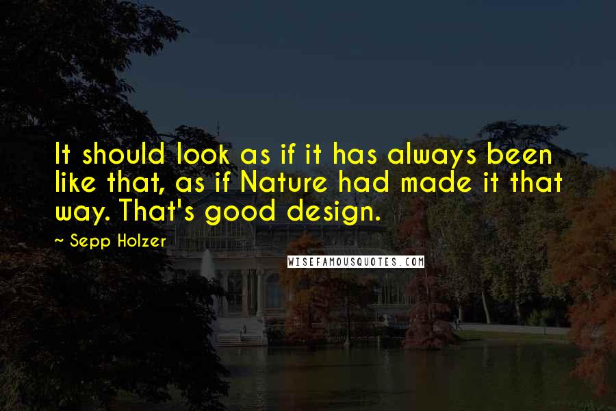 Sepp Holzer Quotes: It should look as if it has always been like that, as if Nature had made it that way. That's good design.