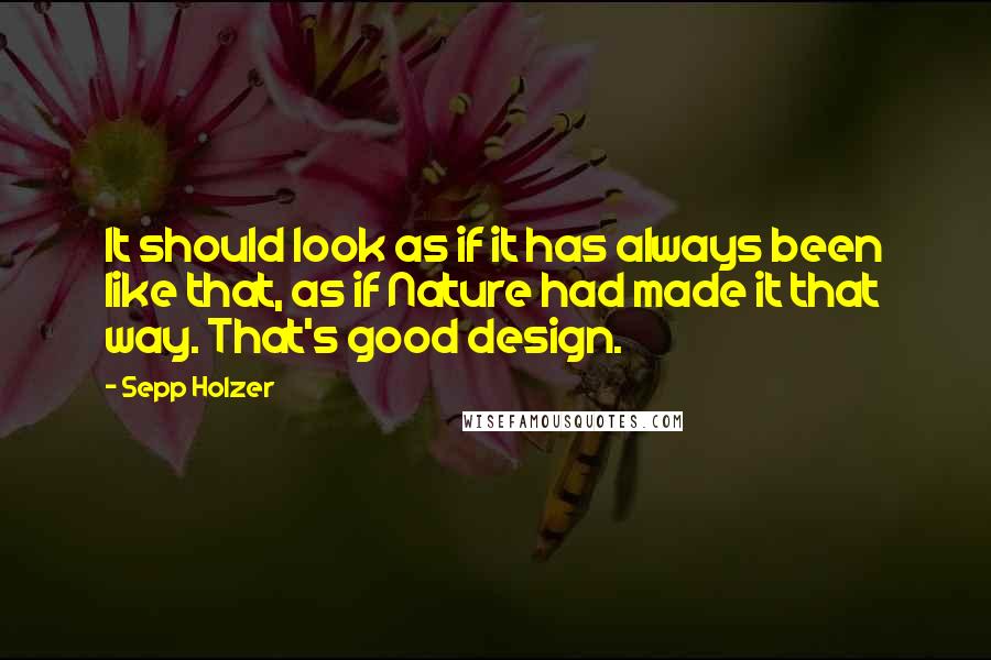 Sepp Holzer Quotes: It should look as if it has always been like that, as if Nature had made it that way. That's good design.