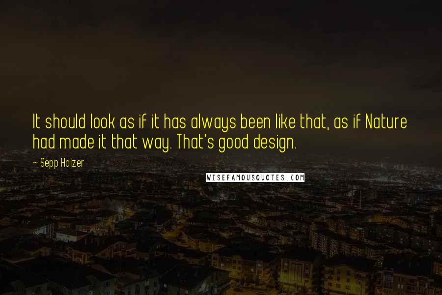 Sepp Holzer Quotes: It should look as if it has always been like that, as if Nature had made it that way. That's good design.