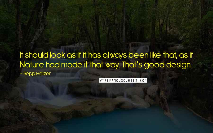 Sepp Holzer Quotes: It should look as if it has always been like that, as if Nature had made it that way. That's good design.