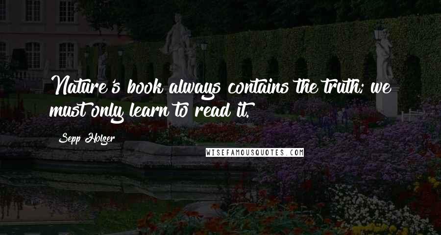 Sepp Holzer Quotes: Nature's book always contains the truth; we must only learn to read it.