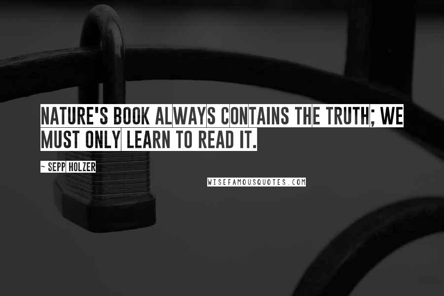 Sepp Holzer Quotes: Nature's book always contains the truth; we must only learn to read it.