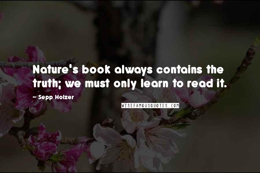 Sepp Holzer Quotes: Nature's book always contains the truth; we must only learn to read it.