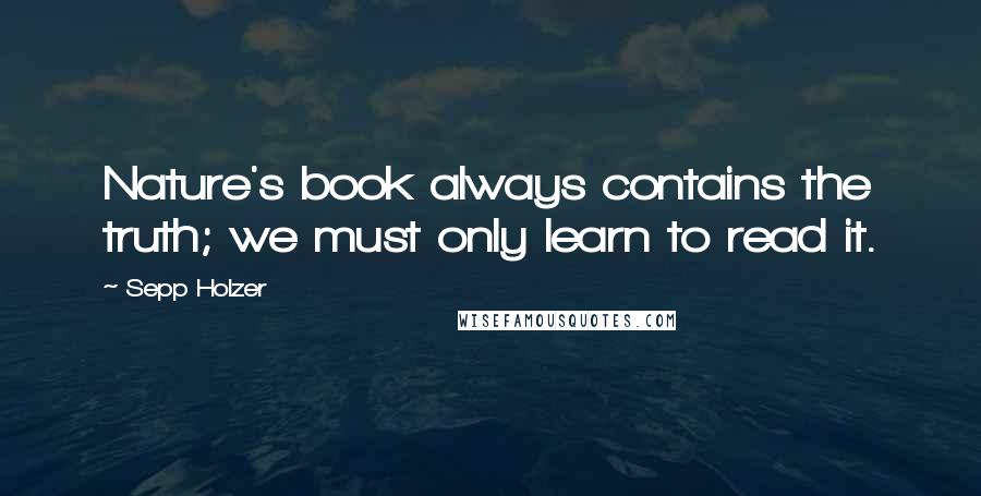 Sepp Holzer Quotes: Nature's book always contains the truth; we must only learn to read it.