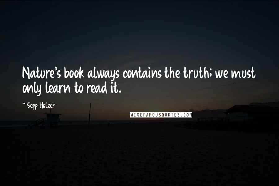 Sepp Holzer Quotes: Nature's book always contains the truth; we must only learn to read it.