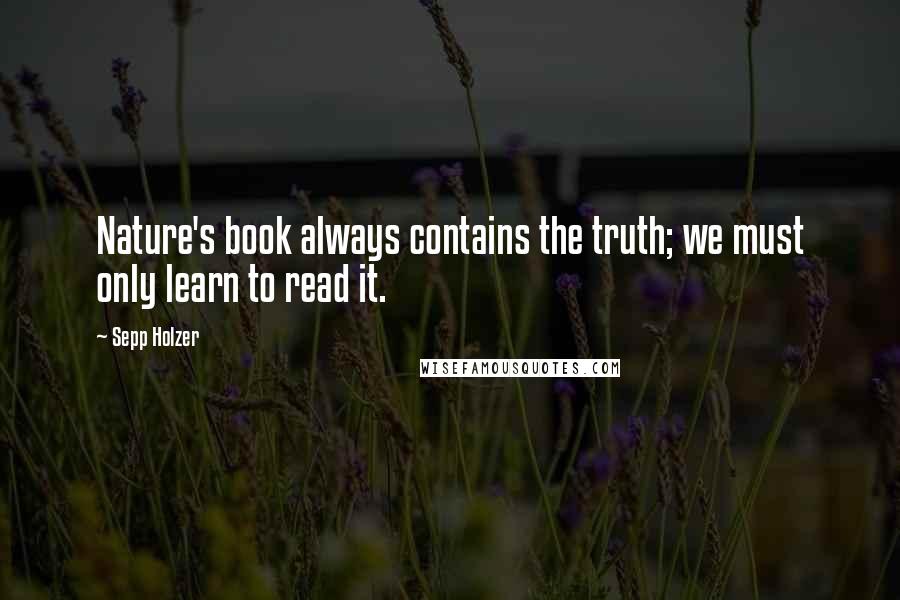 Sepp Holzer Quotes: Nature's book always contains the truth; we must only learn to read it.
