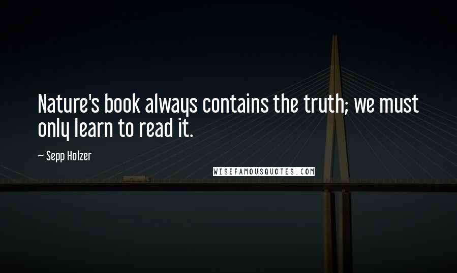 Sepp Holzer Quotes: Nature's book always contains the truth; we must only learn to read it.