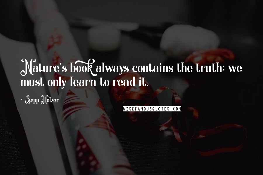 Sepp Holzer Quotes: Nature's book always contains the truth; we must only learn to read it.