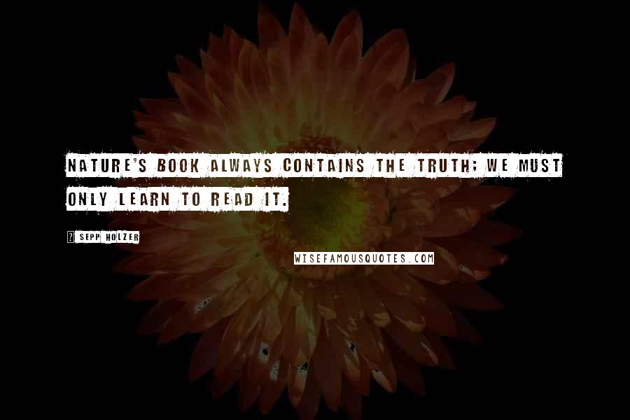 Sepp Holzer Quotes: Nature's book always contains the truth; we must only learn to read it.