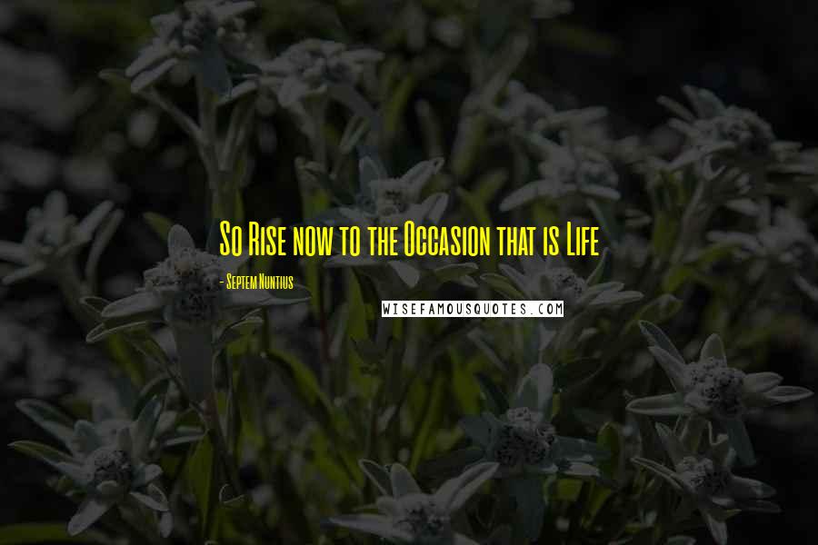 Septem Nuntius Quotes: So Rise now to the Occasion that is Life