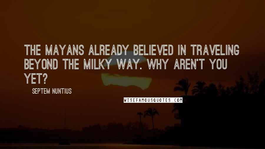 Septem Nuntius Quotes: The Mayans already believed in traveling beyond the Milky Way. Why aren't you yet?