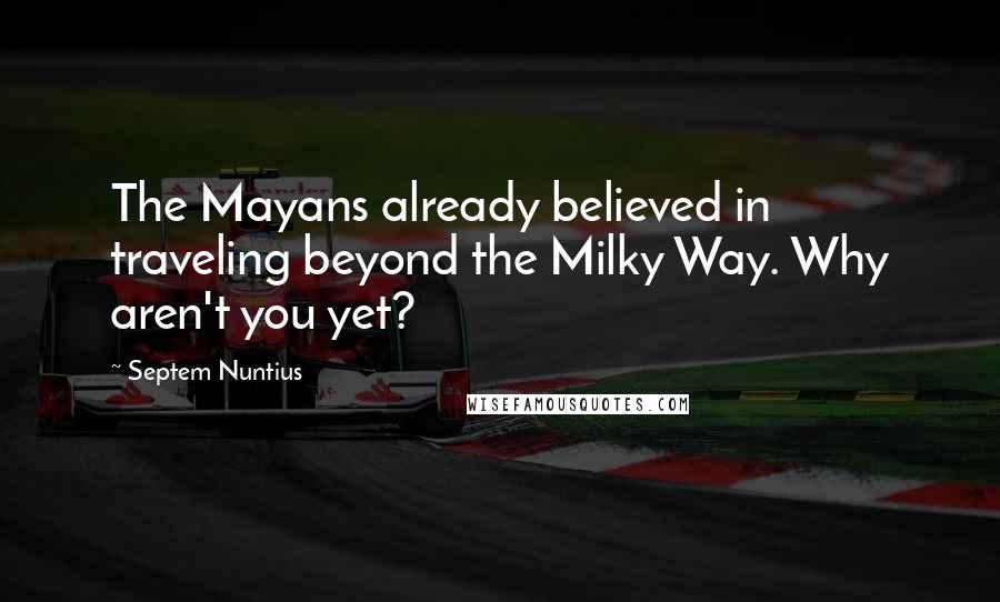 Septem Nuntius Quotes: The Mayans already believed in traveling beyond the Milky Way. Why aren't you yet?