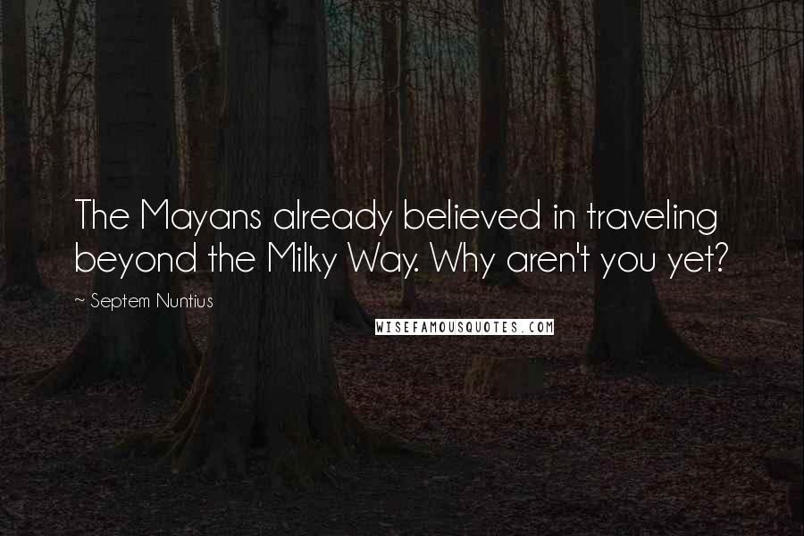 Septem Nuntius Quotes: The Mayans already believed in traveling beyond the Milky Way. Why aren't you yet?