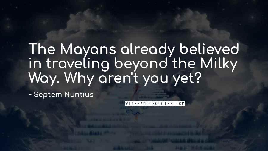 Septem Nuntius Quotes: The Mayans already believed in traveling beyond the Milky Way. Why aren't you yet?