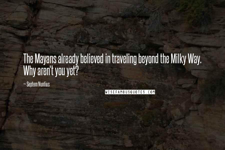 Septem Nuntius Quotes: The Mayans already believed in traveling beyond the Milky Way. Why aren't you yet?