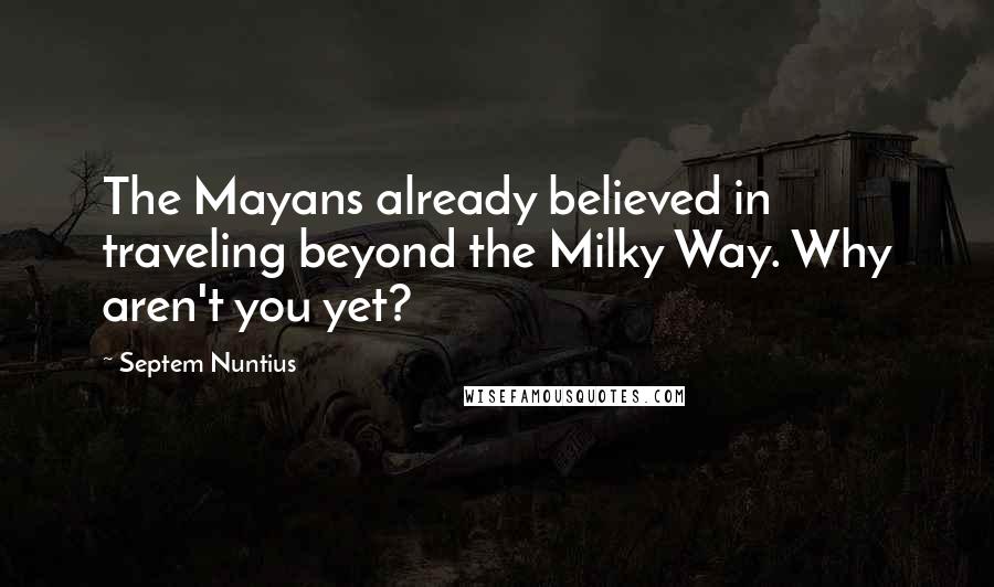 Septem Nuntius Quotes: The Mayans already believed in traveling beyond the Milky Way. Why aren't you yet?