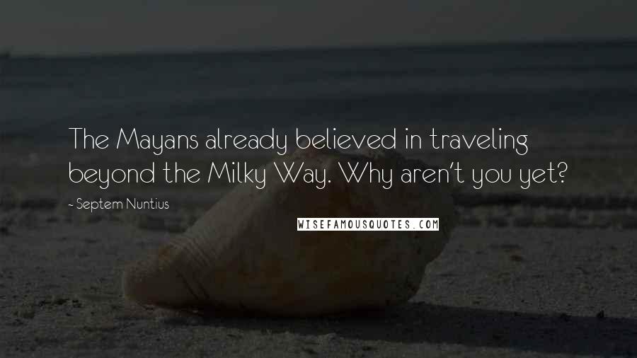 Septem Nuntius Quotes: The Mayans already believed in traveling beyond the Milky Way. Why aren't you yet?